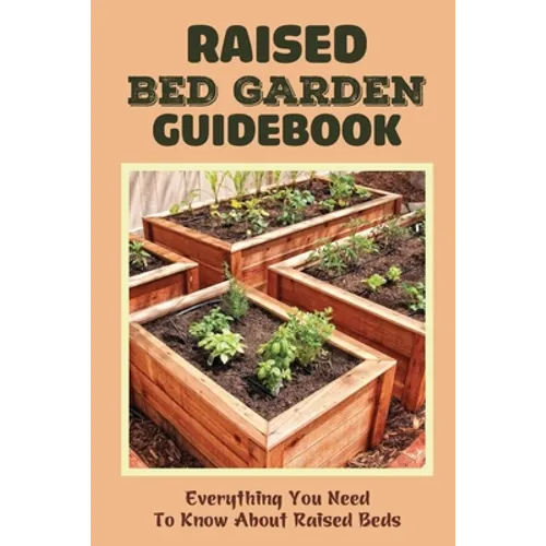 Raised Bed Garden Guidebook: Everything You Need To Know About Raised Beds: How To Build A Raised Garden Bed - Paperback