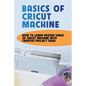 Basics Of Cricut Machine: How To Learn Proper Usage Of Cricut Machine With Creative Project Ideas: Projects You Can Do With Cricut Maker - Paperback