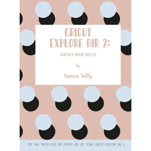 Cricut Explore Air 2: Unpack Your Skills! Tips and Tricks for the Master Use of Your Cricut Explore - Hardcover