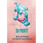 3D Profit: Ways 3D Printing Can Benefit Your Business: How To Make Money With 3D Printing - Paperback
