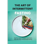 The Art Of Intermittent Fasting- Heal Your Body Through Intermittent, Alternate-day, And Extended Fasting: Health Book - Paperback