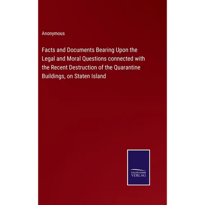 Facts and Documents Bearing Upon the Legal and Moral Questions connected with the Recent Destruction of the Quarantine Buildings, on Staten Island - Hardcover