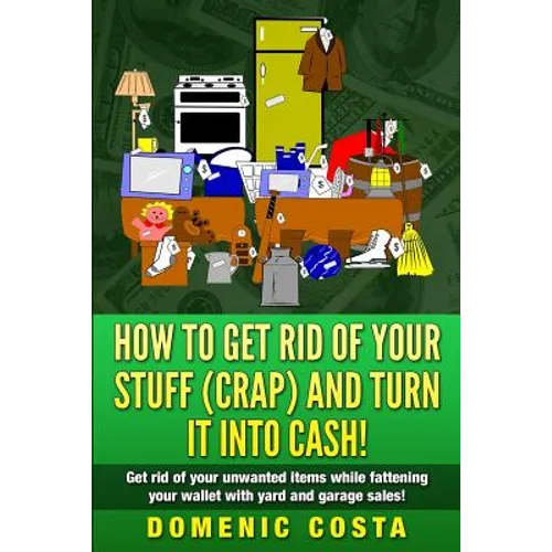 How To Get Rid Of Your Stuff (CRAP) And Turn It Into Cash!: (Get rid of your unwanted items while fattening your wallet with yard and garage sales!) - Paperback