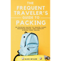 The Frequent Traveler's Guide to Packing: 50 Packing Hacks to Travel Light, Maximize Space, and Simplify Stress-Free Travel - Paperback