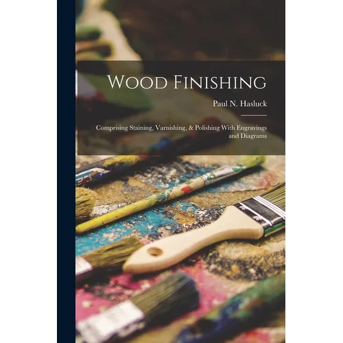 Wood Finishing: Comprising Staining, Varnishing, & Polishing With Engravings and Diagrams - Paperback