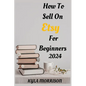 How to Sell on Etsy for Beginners 2024: A Comprehensive Guide for Beginner Sellers - Paperback