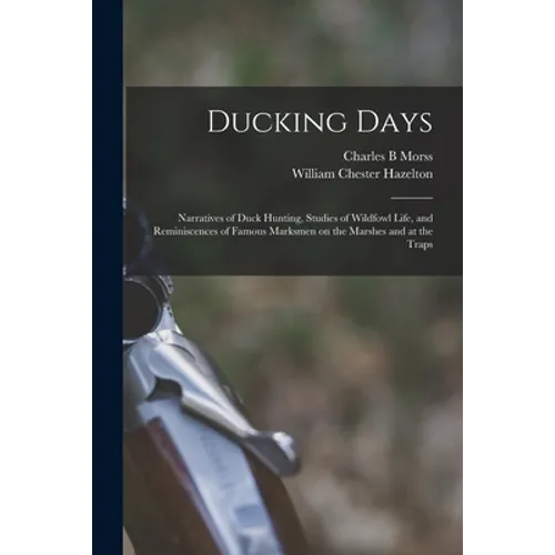 Ducking Days: Narratives of Duck Hunting, Studies of Wildfowl Life, and Reminiscences of Famous Marksmen on the Marshes and at the Traps - Paperback