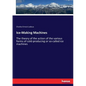 Ice-Making Machines: The theory of the action of the various forms of cold-producing or so-called ice machines - Paperback