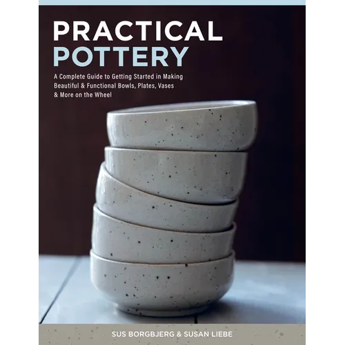 Practical Pottery: A Complete Guide to Getting Started in Making Beautiful & Functional Bowls, Plates, Vases & More on the Wheel - Hardcover