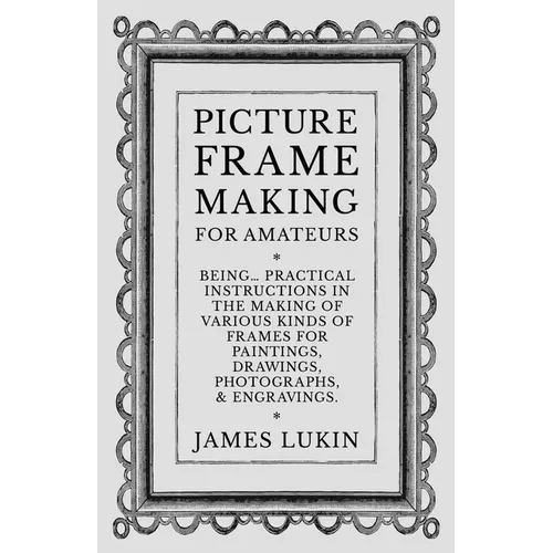 Picture Frame Making for Amateurs - Being Practical Instructions in the Making of Various Kinds of Frames for Paintings, Drawings, Photographs, and En - Paperback