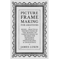 Picture Frame Making for Amateurs - Being Practical Instructions in the Making of Various Kinds of Frames for Paintings, Drawings, Photographs, and En - Paperback