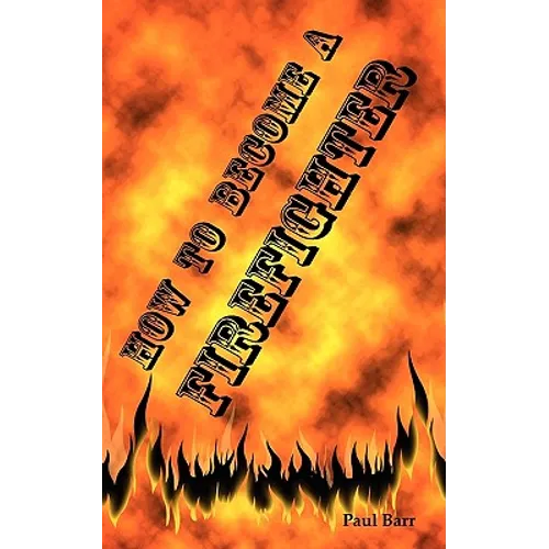 How to Become a Firefighter or Get Hired as a Firefighter: The Application, Requirements and Equipment Training for Your Exams, Interview and Physical - Paperback