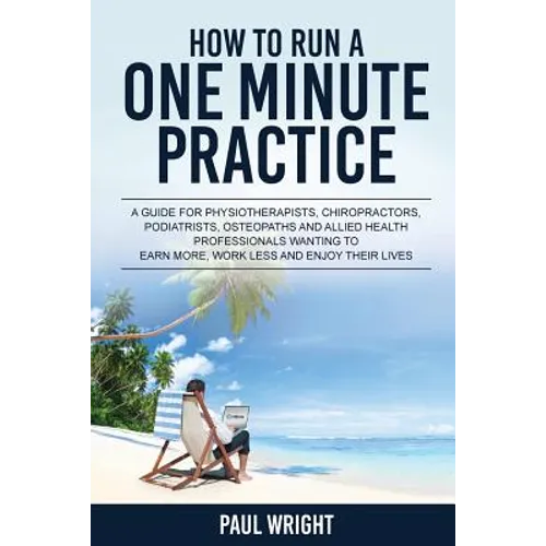 How to Run a One Minute Practice: A Guide for Physiotherapists, Chiropractors, Podiatrists, Osteopaths and Allied Health Professionals wanting to earn - Paperback