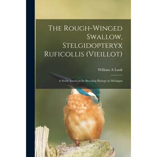 The Rough-winged Swallow, Stelgidopteryx Ruficollis (Vieillot); a Study Based on Its Breeding Biology in Michigan - Paperback
