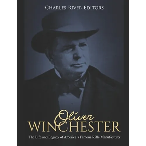 Oliver Winchester: The Life and Legacy of America's Famous Rifle Manufacturer - Paperback