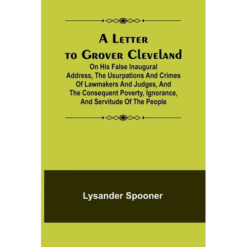 A Letter to Grover Cleveland; On His False Inaugural Address, The Usurpations and Crimes of Lawmakers and Judges, and the Consequent Poverty, Ignoranc - Paperback