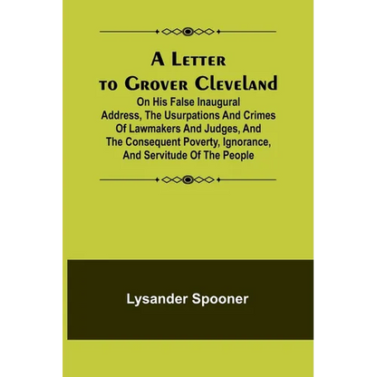 A Letter to Grover Cleveland; On His False Inaugural Address, The Usurpations and Crimes of Lawmakers and Judges, and the Consequent Poverty, Ignoranc - Paperback