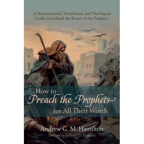 How to Preach the Prophets for All Their Worth: A Hermeneutical, Homiletical, and Theological Guide to Unleash the Power of the Prophets - Hardcover