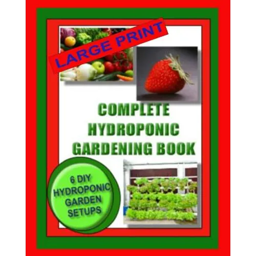 Complete Hydroponic Gardening Book: 6 DIY Garden Set Ups For Growing Vegetables, Strawberries, Lettuce, Herbs and More - Paperback