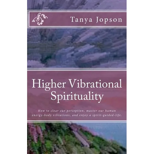 Higher Vibrational Spirituality: How to Clear Our Perception, Master Our Human-Energy-Body Vibrations, and Enjoy a Spirit-Guided-Life. - Paperback