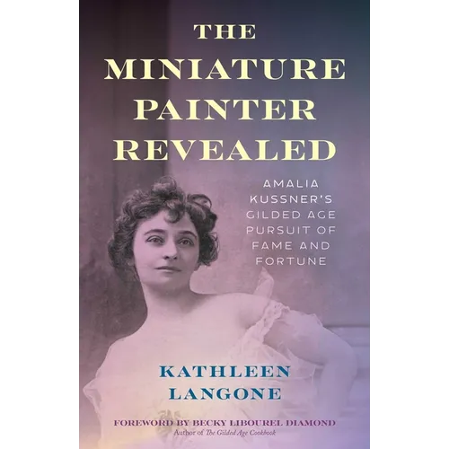 The Miniature Painter Revealed: Amalia Kussner's Gilded Age Pursuit of Fame and Fortune - Hardcover