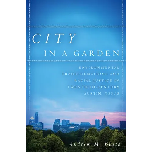 City in a Garden: Environmental Transformations and Racial Justice in Twentieth-Century Austin, Texas - Paperback