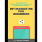 DIY Marketing for Beginners: Your Guide to Maximizing your Marketing on a Minimal Budget - Paperback