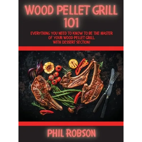 Wood Pellet Grill 101: Everything You Need to Know to Be the Master of Your Wood Pellet Grill. With Dessert Section! - Hardcover