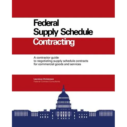 Federal Supply Schedule Contracting: A Contractor Guide to Negotiating Supply Schedule Contracts for Commercial Goods and Services - Paperback