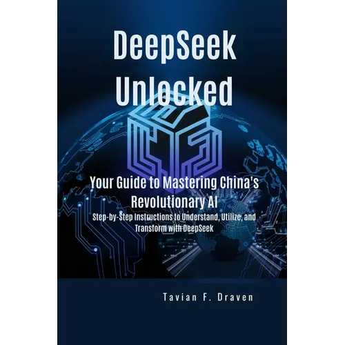 DeepSeek Unlocked: Your Guide to Mastering China's Revolutionary AI: Step-by-Step Instructions to Understand, Utilize, and Transform with DeepSeek - Paperback