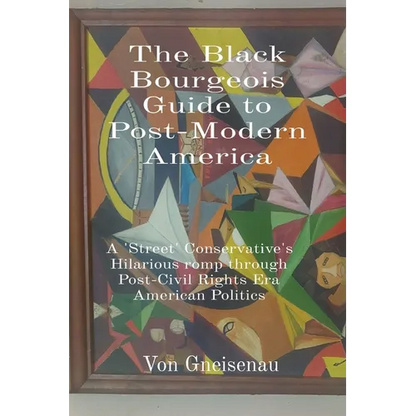 The Black Bourgeois Guide to Post-Modern America: A 'Street' Conservative's Hilarious romp through Post-Civil Rights Era American Politics - Paperback