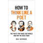 How to Think Like a Poet: The Poets That Made Our World and Why We Need Them - Hardcover