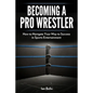 Becoming A Pro Wrestler: How to Navigate Your Way to Success in Sports Entertainment - Paperback