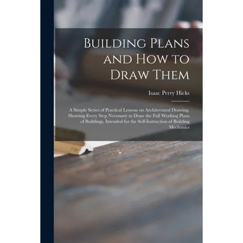 Building Plans and How to Draw Them; a Simple Series of Practical Lessons on Architectural Drawing, Showing Every Step Necessary to Draw the Full Work - Paperback
