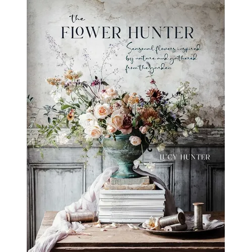 The Flower Hunter: Seasonal Flowers Inspired by Nature and Gathered from the Garden - Hardcover