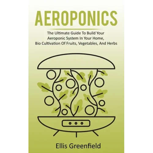 Aeroponics: The Ultimate Guide To Build Your Aeroponic System In Your Home, Bio Cultivation Of Fruits, Vegetables, And Herbs - Paperback