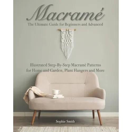 Macramé: The Ultimate Guide for Beginners and Advanced: Illustrated Step-By-Step Macramè Patterns for Home and Garden, Plant Hangers and More - Paperback