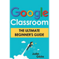 Google Classroom: The Ultimate Beginner's Guide - Paperback