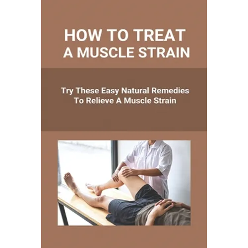 How To Treat A Muscle Strain: Try These Easy Natural Remedies To Relieve A Muscle Strain: Joint Pain Treatment Options - Paperback