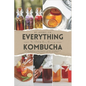 Everything Kombucha: The Art Of Home Brewing, Health Benefits, And Crafting Unique Flavors With Comprehensive Equipment And Recipe Guides - Paperback