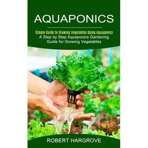 Aquaponics: Simple Guide to Growing Vegetables Using Aquaponics (A Step by Step Aquaponics Gardening Guide for Growing Vegetables) - Paperback