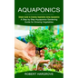Aquaponics: Simple Guide to Growing Vegetables Using Aquaponics (A Step by Step Aquaponics Gardening Guide for Growing Vegetables) - Paperback
