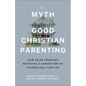 The Myth of Good Christian Parenting: How False Promises Betrayed a Generation of Evangelical Families - Paperback