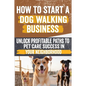 How to Start a Dog Walking Business: Comprehensive Guide to Starting and Growing Your Own Successful Dog Walking Business - Paperback