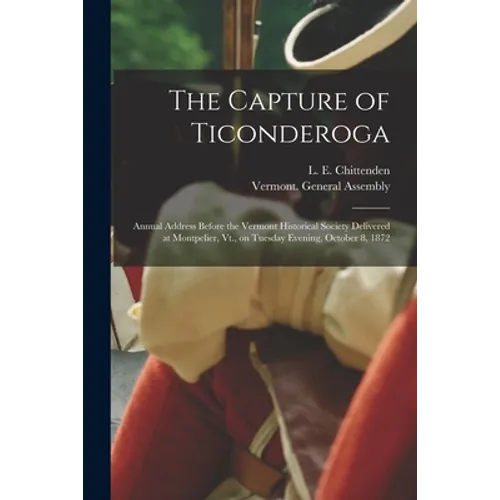 The Capture of Ticonderoga: Annual Address Before the Vermont Historical Society Delivered at Montpelier, Vt., on Tuesday Evening, October 8, 1872 - Paperback