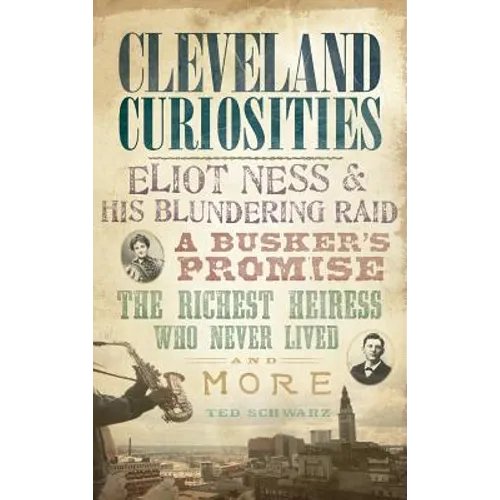 Cleveland Curiosities: Eliot Ness & His Blundering Raid, a Busker's Promise, the Richest Heiress Who Never Lived and More - Hardcover