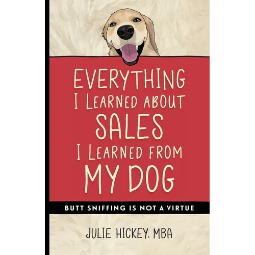 Everything I Learned About Sales I Learned From My Dog: Butt Sniffing Is Not a Virtue - Paperback