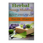 Herbal Soap Making: How to Make Homemade Herbal Soaps that Clean and Nurture the Body! - Paperback