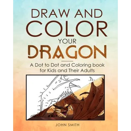Draw and Color Your Dragon: A Dot to Dot and Coloring Book for Kids and Their Adults - Paperback