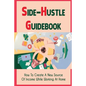 Side-Hustle Guidebook: How To Create A New Source Of Income While Working At Home: Ways To Start A Side-Hustle - Paperback